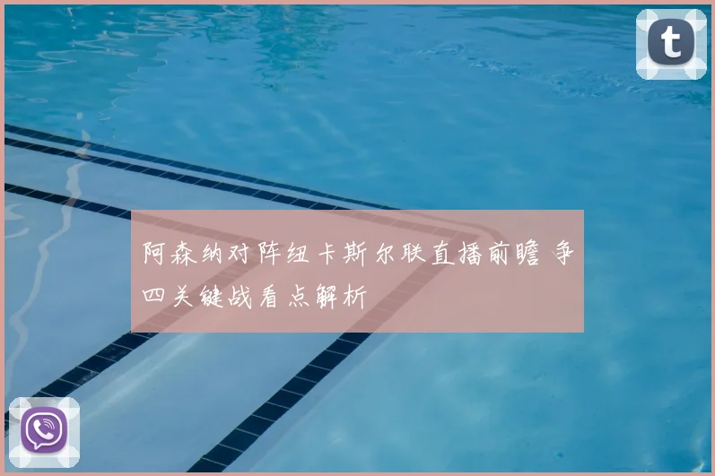 阿森纳对阵纽卡斯尔联直播前瞻 争四关键战看点解析