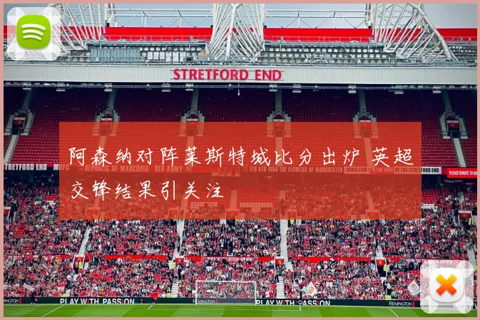 阿森纳对阵莱斯特城比分出炉 英超交锋结果引关注
