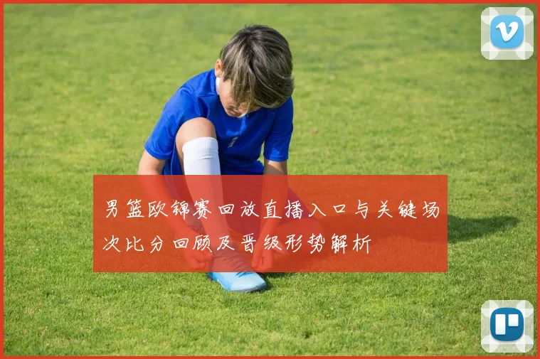 男篮欧锦赛回放直播入口与关键场次比分回顾及晋级形势解析