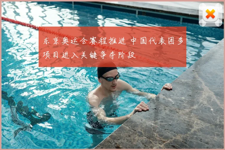 东京奥运会赛程推进 中国代表团多项目进入关键争夺阶段