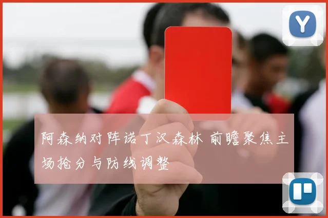 阿森纳对阵诺丁汉森林 前瞻聚焦主场抢分与防线调整