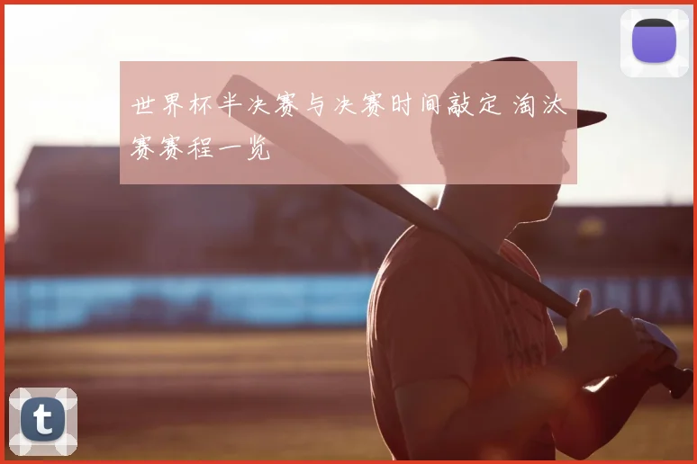 世界杯半决赛与决赛时间敲定 淘汰赛赛程一览