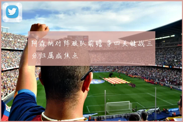 阿森纳对阵狼队前瞻 争四关键战三分归属成焦点