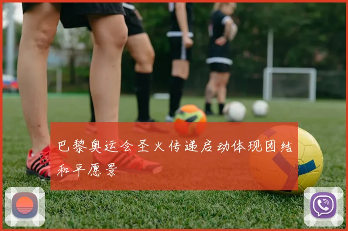 巴黎奥运会圣火传递启动体现团结和平愿景