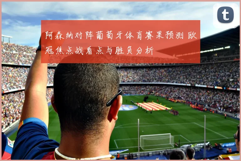阿森纳对阵葡萄牙体育赛果预测 欧冠焦点战看点与胜负分析