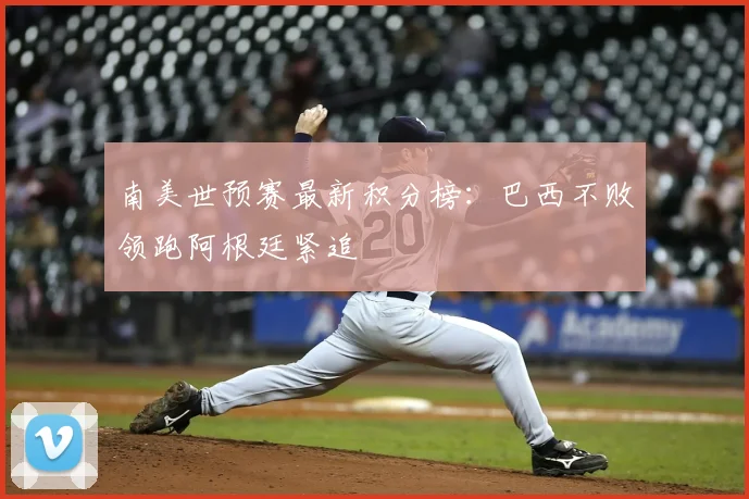 南美世预赛最新积分榜：巴西不败领跑阿根廷紧追