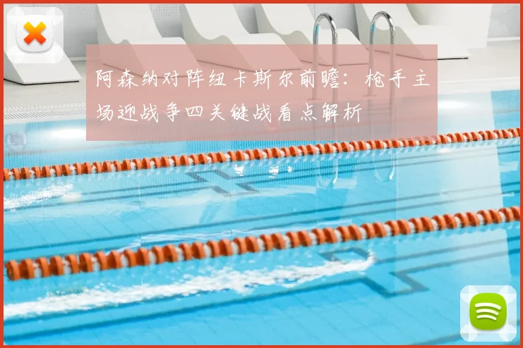 阿森纳对阵纽卡斯尔前瞻：枪手主场迎战争四关键战看点解析