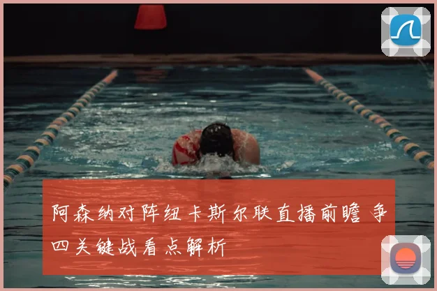 阿森纳对阵纽卡斯尔联直播前瞻 争四关键战看点解析