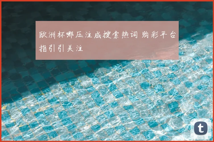 欧洲杯哪压注成搜索热词 购彩平台指引引关注